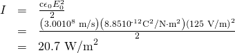 \begin{array}{lll}I& =& \frac{{\mathrm{c\epsilon }}_{0}{E}_{0}^{2}}{2}\\ & =& \frac{\left(3.00×{\text{10}}^{8}\phantom{\rule{0.25em}{0ex}}\text{m/s}\right)\left(8.85×{\text{10}}^{\text{-12}}{\text{C}}^{2}\text{/N}\cdot {\text{m}}^{2}\right){\left(1\text{25 V/m}\right)}^{2}}{2}\\ & =& 20.{\text{7 W/m}}^{2}\end{array}