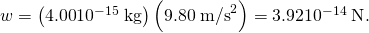 Rendered by QuickLaTeX.com w=\left(\text{4.00}×{\text{10}}^{-\text{15}}\phantom{\rule{0.25em}{0ex}}\text{kg}\right)\left(9\text{.}\text{80}\phantom{\rule{0.25em}{0ex}}{\text{m/s}}^{2}\right)=3\text{.}\text{92}×{\text{10}}^{-\text{14}}\phantom{\rule{0.25em}{0ex}}\text{N}.