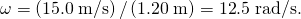 Rendered by QuickLaTeX.com \omega =\left(\text{15}\text{.}0\phantom{\rule{0.25em}{0ex}}\text{m/s}\right)/\left(1\text{.}\text{20}\phantom{\rule{0.25em}{0ex}}\text{m}\right)=\text{12}\text{.}5\phantom{\rule{0.25em}{0ex}}\text{rad/s.}