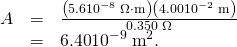 \begin{array}{lll}A& =& \frac{\left(5.6×{\text{10}}^{-8}\phantom{\rule{0.25em}{0ex}}\Omega \cdot \text{m}\right)\left(4.00×{\text{10}}^{-2}\phantom{\rule{0.25em}{0ex}}\text{m}\right)}{\text{0.350}\phantom{\rule{0.25em}{0ex}}\Omega }\\ & =& \text{6.40}×{\text{10}}^{-9}\phantom{\rule{0.25em}{0ex}}{\text{m}}^{2}\text{.}\end{array}