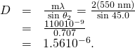 \begin{array}{lll}D& =& \frac{\mathrm{m\lambda }}{\phantom{\rule{0.25em}{0ex}}\text{sin}\phantom{\rule{0.25em}{0ex}}{\theta }_{2}}=\frac{2\left(\text{550 nm}\right)}{\text{sin 45.0º}}\\ & =& \frac{\text{1100}×{\text{10}}^{-9}}{0.707}\\ & =& 1.56×{\text{10}}^{-6}.\end{array}