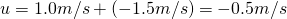 u=1.0 m/s+\left(-1.5 m/s\right)=-0.5 m/s