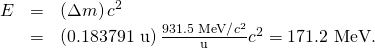 Rendered by QuickLaTeX.com \begin{array}{lll}E& =& \left(\Delta m\right){c}^{2}\\ & =& \left(\text{0.183791 u}\right)\frac{\text{931.5 Me}\text{V/}{c}^{2}}{\text{u}}{c}^{2}=\text{171.2 MeV.}\end{array}