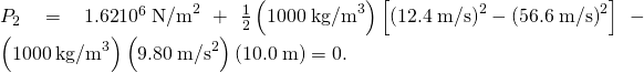 {P}_{2}=1\text{.}\text{62}×{\text{10}}^{6}\phantom{\rule{0.25em}{0ex}}{\text{N/m}}^{2}+\frac{1}{2}\left(\text{1000}\phantom{\rule{0.25em}{0ex}}{\text{kg/m}}^{3}\right)\left[\left(\text{12}\text{.}4\phantom{\rule{0.25em}{0ex}}\text{m/s}{\right)}^{2}-\left(\text{56}\text{.}6\phantom{\rule{0.25em}{0ex}}\text{m/s}{\right)}^{2}\right]-\left(\text{1000}\phantom{\rule{0.25em}{0ex}}{\text{kg/m}}^{3}\right)\left(9\text{.}80\phantom{\rule{0.25em}{0ex}}{\text{m/s}}^{2}\right)\left(\text{10}\text{.}0\phantom{\rule{0.25em}{0ex}}\text{m}\right)=0\text{.}