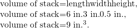 \begin{array}{}\text{volume of stack}=\text{length}×\text{width}×\text{height,}\\ \text{volume of stack}=\text{6 in}\text{.}×\text{3 in}\text{.}×0\text{.}\text{5 in}\text{.},\\ \text{volume of stack}=\text{9 in}{\text{.}}^{3}\text{.}\end{array}