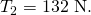 Rendered by QuickLaTeX.com {T}_{2}=\text{132 N}.