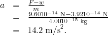 \begin{array}{lll}a& =& \frac{F-w}{m}\\ & =& \frac{\text{9.60}×{\text{10}}^{-\text{14}}\phantom{\rule{0.25em}{0ex}}\text{N}-\text{3.92}×{\text{10}}^{-\text{14}}\phantom{\rule{0.25em}{0ex}}\text{N}}{\text{4.00}×{\text{10}}^{-\text{15}}\phantom{\rule{0.25em}{0ex}}\text{kg}}\\ & =& \text{14}\text{.}2\phantom{\rule{0.25em}{0ex}}{\text{m/s}}^{2}.\end{array}