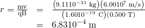 \begin{array}{lll}r=\frac{\text{mv}}{\text{qB}}& =& \frac{\left(9\text{.}\text{11}×{\text{10}}^{-\text{31}}\phantom{\rule{0.25em}{0ex}}\text{kg}\right)\left(6\text{.}\text{00}×{\text{10}}^{7}\phantom{\rule{0.25em}{0ex}}\text{m/s}\right)}{\left(1\text{.}\text{60}×{\text{10}}^{-\text{19}}\phantom{\rule{0.25em}{0ex}}\text{C}\right)\left(0\text{.}\text{500}\phantom{\rule{0.25em}{0ex}}\text{T}\right)}\\ & =& 6\text{.}\text{83}×{\text{10}}^{-4}\phantom{\rule{0.25em}{0ex}}\text{m}\end{array}