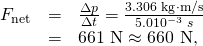 Rendered by QuickLaTeX.com \begin{array}{lll}{F}_{\text{net}}& =& \frac{\Delta p}{\Delta t}=\frac{\text{3.306 kg}\cdot \text{m/s}}{5\text{.}0×{\text{10}}^{-3}\phantom{\rule{0.25em}{0ex}}s}\\ & =& \text{661 N}\approx \text{660 N,}\end{array}