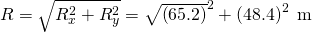 Rendered by QuickLaTeX.com R=\sqrt{{R}_{x}^{2}+{R}_{y}^{2}}=\sqrt{\left(\text{65}\text{.}2{\right)}^{2}+\left(\text{48}\text{.}4{\right)}^{2}\phantom{\rule{0.25em}{0ex}}\text{m}}