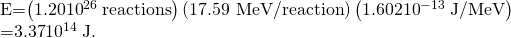 Rendered by QuickLaTeX.com \begin{array}{}E=\left(1.20×{\text{10}}^{\text{26}}\phantom{\rule{0.25em}{0ex}}\text{reactions}\right)\left(\text{17.59 MeV/reaction}\right)\left(1.602×{\text{10}}^{-\text{13}}\phantom{\rule{0.25em}{0ex}}\text{J/MeV}\right)\\ \text{}=3\text{.}\text{37}×{\text{10}}^{\text{14}}\phantom{\rule{0.25em}{0ex}}\text{J}\text{.}\end{array}
