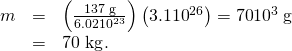 Rendered by QuickLaTeX.com \begin{array}{lll}m& =& \left(\frac{\text{137 g}}{\text{6.02}×{\text{10}}^{\text{23}}}\right)\left(3\text{.}1×{\text{10}}^{\text{26}}\right)=\text{70}×{\text{10}}^{3}\phantom{\rule{0.25em}{0ex}}\text{g}\\ & =& \text{}\text{70 kg}\text{.}\end{array}