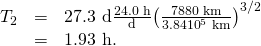 Rendered by QuickLaTeX.com \begin{array}{lll}{T}_{2}& =& \text{27.3 d}×\frac{\text{24.0 h}}{\text{d}}×{\left(\frac{\text{7880 km}}{3.84×{\text{10}}^{5}\phantom{\rule{0.25em}{0ex}}\text{km}}\right)}^{3/2}\\ & =& \text{1.93 h.}\end{array}