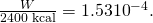 Rendered by QuickLaTeX.com \frac{W}{\text{2400}\phantom{\rule{0.25em}{0ex}}\text{kcal}}=1\text{.}\text{53}×{\text{10}}^{-4}\text{.}