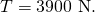 Rendered by QuickLaTeX.com T=\text{3900 N}.