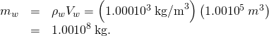 Rendered by QuickLaTeX.com \begin{array}{lll}{m}_{w}& =& {\rho }_{w}{V}_{w}=\left(\text{1.000}×{\text{10}}^{3}\phantom{\rule{0.25em}{0ex}}{\text{kg/m}}^{3}\right)\left(\text{1.00}×{\text{10}}^{5}\phantom{\rule{0.25em}{0ex}}{m}^{3}\right)\\ & =& \text{1.00}×{\text{10}}^{8}\phantom{\rule{0.25em}{0ex}}\text{kg.}\end{array}