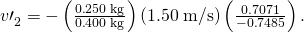 Rendered by QuickLaTeX.com {v\prime }_{2}^{}=-\left(\frac{0\text{.}\text{250}\phantom{\rule{0.25em}{0ex}}\text{kg}}{0\text{.}\text{400}\phantom{\rule{0.25em}{0ex}}\text{kg}}\right)\left(1\text{.}\text{50}\phantom{\rule{0.25em}{0ex}}\text{m/s}\right)\left(\frac{0\text{.}\text{7071}}{-0\text{.}\text{7485}}\right)\text{.}