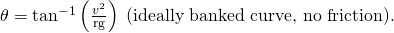 Rendered by QuickLaTeX.com \theta ={\text{tan}}^{-1}\left(\frac{{v}^{2}}{\text{rg}}\right)\phantom{\rule{0.25em}{0ex}}\text{(ideally banked curve, no friction).}