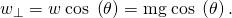 Rendered by QuickLaTeX.com {w}_{\perp }=w\phantom{\rule{0.25em}{0ex}}\text{cos}\phantom{\rule{0.25em}{0ex}}\left(\theta \right)=\text{mg}\phantom{\rule{0.25em}{0ex}}\text{cos}\phantom{\rule{0.25em}{0ex}}\left(\theta \right).