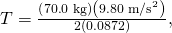 Rendered by QuickLaTeX.com T=\frac{\left(\text{70}\text{.}\text{0 kg}\right)\left(9\text{.}{\text{80 m/s}}^{2}\right)}{2\left(0\text{.}\text{0872}\right)},