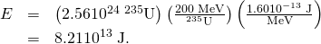 Rendered by QuickLaTeX.com \begin{array}{lll}E& =& \left(2\text{.}\text{56}×{\text{10}}^{\text{24}}\phantom{\rule{0.25em}{0ex}}{}^{\text{235}}\text{U}\right)\left(\frac{\text{200 MeV}}{{}^{\text{235}}\text{U}}\right)\left(\frac{1.60×{\text{10}}^{-\text{13}}\phantom{\rule{0.25em}{0ex}}\text{J}}{\text{MeV}}\right)\\ & =& \text{}\text{8.21}×{\text{10}}^{\text{13}}\phantom{\rule{0.25em}{0ex}}\text{J}\text{.}\end{array}