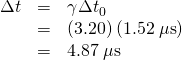 Rendered by QuickLaTeX.com \begin{array}{lll}\Delta t& =& {\gamma \Delta t}_{0}\\ & =& \left(3.20\right)\left(1.52\phantom{\rule{0.25em}{0ex}}\mu \text{s}\right)\\ & =& 4.87\phantom{\rule{0.25em}{0ex}}\mu \text{s}\end{array}