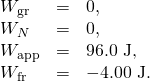 Rendered by QuickLaTeX.com \begin{array}{lll}{W}_{\text{gr}}& =& 0,\\ {W}_{N}& =& 0,\\ {W}_{\text{app}}& =& \text{96.0 J,}\\ {W}_{\text{fr}}& =& -\text{4.00 J.}\end{array}