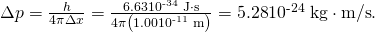 Rendered by QuickLaTeX.com \Delta p=\frac{h}{4\pi \Delta x}=\frac{\text{6.63}×{\text{10}}^{\text{-34}}\phantom{\rule{0.25em}{0ex}}\text{J}\cdot \text{s}}{4\pi \left(1.00×{\text{10}}^{\text{-11}}\phantom{\rule{0.25em}{0ex}}\text{m}\right)}=\text{5}\text{.}\text{28}×{\text{10}}^{\text{-24}}\phantom{\rule{0.25em}{0ex}}\text{kg}\cdot \text{m/s}\text{.}