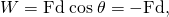 Rendered by QuickLaTeX.com W=\text{Fd}\phantom{\rule{0.25em}{0ex}}\text{cos}\phantom{\rule{0.25em}{0ex}}\theta =-\text{Fd},