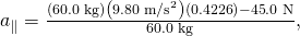 Rendered by QuickLaTeX.com {a}_{\parallel }=\frac{\left(\text{60}\text{.}\text{0 kg}\right)\left(9\text{.}{\text{80 m/s}}^{2}\right)\left(0\text{.}\text{4226}\right)-\text{45}\text{.}\text{0 N}}{\text{60}\text{.}\text{0 kg}},