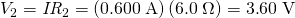 Rendered by QuickLaTeX.com {V}_{2}={\mathit{IR}}_{2}=\left(0\text{.}\text{600}\phantom{\rule{0.25em}{0ex}}\text{A}\right)\left(6\text{.}0\phantom{\rule{0.25em}{0ex}}\Omega \right)=3\text{.}\text{60}\phantom{\rule{0.25em}{0ex}}\text{V}
