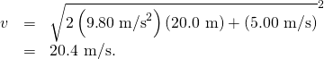Rendered by QuickLaTeX.com \begin{array}{lll}v& =& \sqrt{2\left(9\text{.}\text{80}\phantom{\rule{0.25em}{0ex}}{\text{m/s}}^{2}\right)\left(\text{20}\text{.0 m}\right)+\left(5\text{.00 m/s}{\right)}^{2}}\\ & =& \text{20.4 m/s.}\end{array}