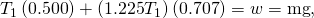 Rendered by QuickLaTeX.com {T}_{1}\left(0\text{.}\text{500}\right)+\left(1\text{.}\text{225}{T}_{1}\right)\left(0\text{.}\text{707}\right)=w=\text{mg},