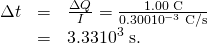 Rendered by QuickLaTeX.com \begin{array}{lll}\Delta t& =& \frac{\Delta Q}{I}=\frac{\text{1.00 C}}{0.300×{\text{10}}^{-3}\phantom{\rule{0.25em}{0ex}}\text{C/s}}\\ & =& \text{3.33}×{\text{10}}^{3}\phantom{\rule{0.25em}{0ex}}\text{s.}\end{array}