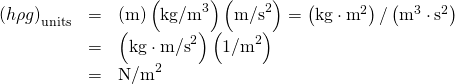Rendered by QuickLaTeX.com \begin{array}{lll}{\left(h\rho g\right)}_{\text{units}}& =& \left(\text{m}\right)\left({\text{kg/m}}^{3}\right)\left({\text{m/s}}^{2}\right)=\left(\text{kg}\cdot {\text{m}}^{2}\right)/\left({\text{m}}^{3}\cdot {\text{s}}^{2}\right)\\ & =& \left(\text{kg}\cdot {\text{m/s}}^{2}\right)\left({\text{1/m}}^{2}\right)\\ & =& {\text{N/m}}^{2}\end{array}