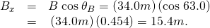 Rendered by QuickLaTeX.com \begin{array}{lll}{B}_{x}& =& B\phantom{\rule{0.25em}{0ex}}\text{cos}\phantom{\rule{0.25em}{0ex}}{\theta }_{B}=\left(\text{34}\text{.}0 m\text{}\right)\left(\text{cos 63.0º}\right)\\ & =& \text{}\left(\text{34}\text{.}0 m\text{}\right)\left(0\text{.}\text{454}\right)=\text{15}\text{.}4 m\text{.}\end{array}