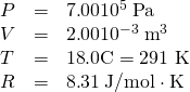 Rendered by QuickLaTeX.com \begin{array}{lll}P& =& 7\text{.}\text{00}×{\text{10}}^{5}\phantom{\rule{0.25em}{0ex}}\text{Pa}\\ V& =& 2\text{.}\text{00}×{\text{10}}^{-3}\phantom{\rule{0.25em}{0ex}}{\text{m}}^{3}\\ T& =& \text{18}\text{.}0\text{º}\text{C}=\text{291 K}\\ R& =& 8\text{.}\text{31}\phantom{\rule{0.25em}{0ex}}\text{J/mol}\cdot \text{K}\end{array}