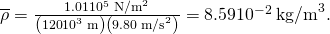 Rendered by QuickLaTeX.com \overline{\rho }=\frac{1\text{.}\text{01}×{\text{10}}^{5}\phantom{\rule{0.25em}{0ex}}{\text{N/m}}^{2}}{\left(\text{120}×{\text{10}}^{3}\phantom{\rule{0.25em}{0ex}}\text{m}\right)\left(9\text{.}\text{80}\phantom{\rule{0.25em}{0ex}}{\text{m/s}}^{2}\right)}=8\text{.}\text{59}×{\text{10}}^{-2}\phantom{\rule{0.25em}{0ex}}{\text{kg/m}}^{3}.
