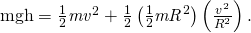 Rendered by QuickLaTeX.com \text{mgh}=\frac{1}{2}{\mathit{mv}}^{2}+\frac{1}{2}\left(\frac{1}{2}{\mathit{mR}}^{2}\right)\left(\frac{{v}^{2}}{{R}^{2}}\right).