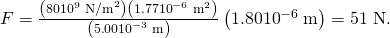 Rendered by QuickLaTeX.com F=\frac{\left(\text{80}×{\text{10}}^{9}\phantom{\rule{0.25em}{0ex}}{\text{N/m}}^{2}\right)\left(1\text{.}\text{77}×{\text{10}}^{-6}\phantom{\rule{0.25em}{0ex}}{\text{m}}^{2}\right)}{\left(5\text{.}\text{00}×{\text{10}}^{-3}\phantom{\rule{0.25em}{0ex}}\text{m}\right)}\left(1\text{.}\text{80}×{\text{10}}^{-6}\phantom{\rule{0.25em}{0ex}}\text{m}\right)=\text{51 N.}
