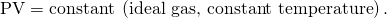 Rendered by QuickLaTeX.com \text{PV}=\text{constant}\phantom{\rule{0.25em}{0ex}}\left(\text{ideal gas, constant temperature}\right)\text{.}