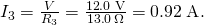 Rendered by QuickLaTeX.com {I}_{3}=\frac{V}{{R}_{3}}=\frac{\text{12}\text{.}0\phantom{\rule{0.25em}{0ex}}\text{V}}{\text{13}\text{.}\text{0}\phantom{\rule{0.15em}{0ex}}\Omega }=0\text{.}\text{92}\phantom{\rule{0.25em}{0ex}}\text{A}.