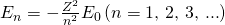 Rendered by QuickLaTeX.com {E}_{n}=-\frac{{Z}^{2}}{{n}^{2}}{E}_{0}\left(n=\text{1, 2, 3, ...}\right)
