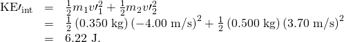 Rendered by QuickLaTeX.com \begin{array}{lll}{\text{KE}\prime }_{\text{int}}& =& \frac{1}{2}{m}_{1}{v\prime }_{1}^{2}+\frac{1}{2}{m}_{2}{v\prime }_{2}^{2}\\ & =& \frac{1}{2}\left(\text{0.350 kg}\right){\left(-\text{4.00 m/s}\right)}^{2}+\frac{1}{2}\left(\text{0.500 kg}\right){\left(\text{3.70 m/s}\right)}^{2}\\ & =& \text{6.22 J.}\end{array}