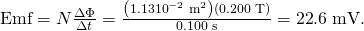 Rendered by QuickLaTeX.com \text{Emf}=N\frac{\Delta \Phi }{\Delta t}=\frac{\left(1.13×{\text{10}}^{-2}\phantom{\rule{0.25em}{0ex}}{\text{m}}^{2}\right)\left(0\text{.}\text{200}\phantom{\rule{0.25em}{0ex}}\text{T}\right)}{0\text{.}\text{100}\phantom{\rule{0.25em}{0ex}}\text{s}}=\text{22}\text{.}6\phantom{\rule{0.25em}{0ex}}\text{mV.}