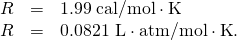 Rendered by QuickLaTeX.com \begin{array}{lll}R& =& 1\text{.}\text{99}\phantom{\rule{0.25em}{0ex}}\text{cal/mol}\cdot \text{K}\\ R& =& \text{0}\text{.}\text{0821 L}\cdot \text{atm/mol}\cdot \text{K}\text{.}\end{array}