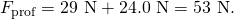 Rendered by QuickLaTeX.com {F}_{\text{prof}}=\text{29 N}+\text{24.0 N}=\text{53 N}.