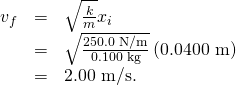 Rendered by QuickLaTeX.com \begin{array}{lll}{v}_{f}& =& \sqrt{\frac{k}{m}}{x}_{i}\\ & =& \sqrt{\frac{\text{250}\text{.0 N/m}}{\text{0.100 kg}}}\left(\text{0.0400 m}\right)\\ & =& \text{2.00 m/s.}\end{array}