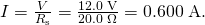 Rendered by QuickLaTeX.com I=\frac{V}{{R}_{\text{s}}}=\frac{\text{12}\text{.}0\phantom{\rule{0.25em}{0ex}}\text{V}}{\text{20}\text{.}\text{0}\phantom{\rule{0.25em}{0ex}}\Omega }=0\text{.}\text{600}\phantom{\rule{0.25em}{0ex}}\text{A}.