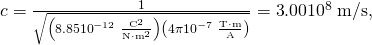 Rendered by QuickLaTeX.com c=\frac{1}{\sqrt{\left(8\text{.}\text{85}×{\text{10}}^{-\text{12}}\phantom{\rule{0.25em}{0ex}}\frac{{\text{C}}^{2}}{\text{N}\cdot {\text{m}}^{2}}\right)\left(4\pi ×{\text{10}}^{-7}\phantom{\rule{0.25em}{0ex}}\frac{\text{T}\cdot \text{m}}{\text{A}}\right)}}=\text{3}\text{.}\text{00}×{\text{10}}^{8}\phantom{\rule{0.25em}{0ex}}\text{m/s},